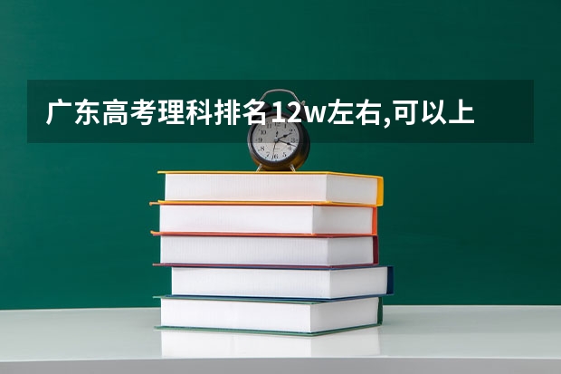 广东高考理科排名12w左右,可以上什么公办学校?