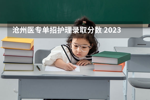 沧州医专单招护理录取分数 2023单招三类分数线