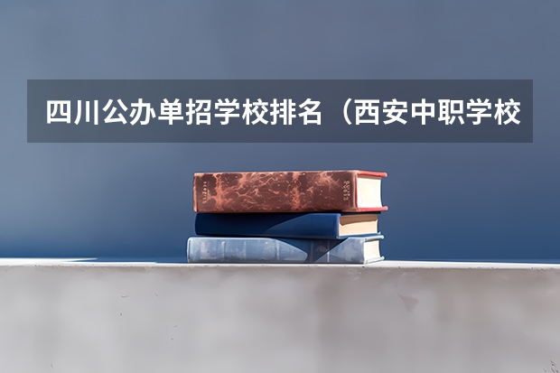 四川公办单招学校排名（西安中职学校排名榜公办学校）