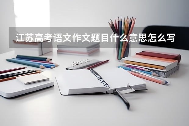 江苏高考语文作文题目什么意思怎么写(审题立意)