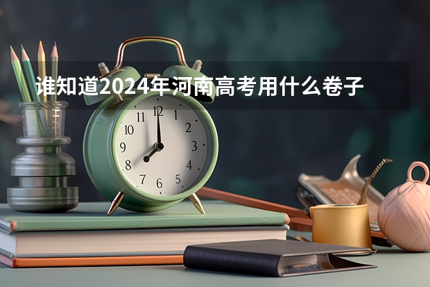 谁知道2024年河南高考用什么卷子？