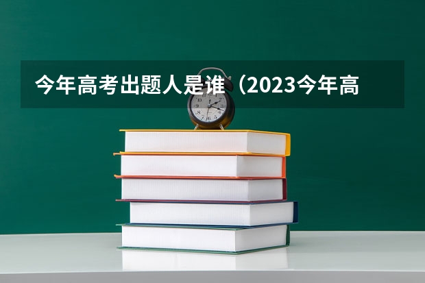 今年高考出题人是谁（2023今年高考出题人是谁）