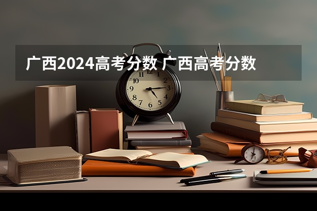 广西2024高考分数 广西高考分数线