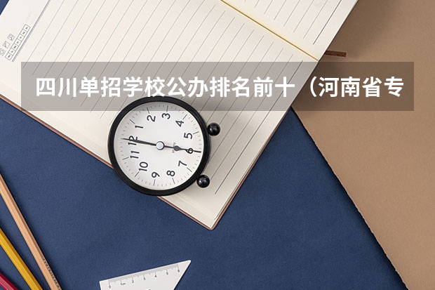 四川单招学校公办排名前十（河南省专科单招学校排名）