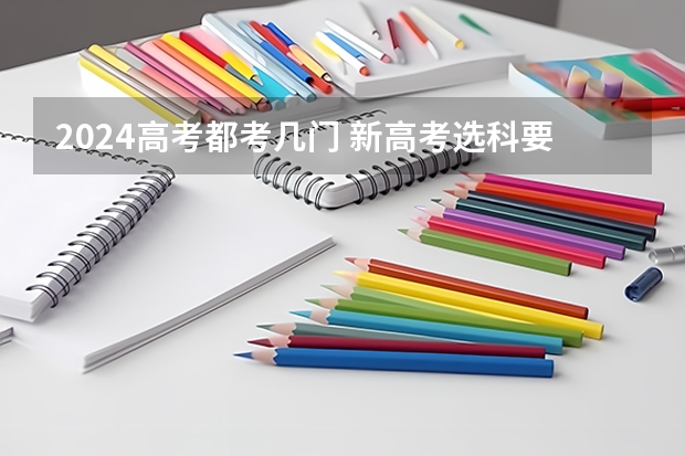 2024高考都考几门 新高考选科要考几门课程？