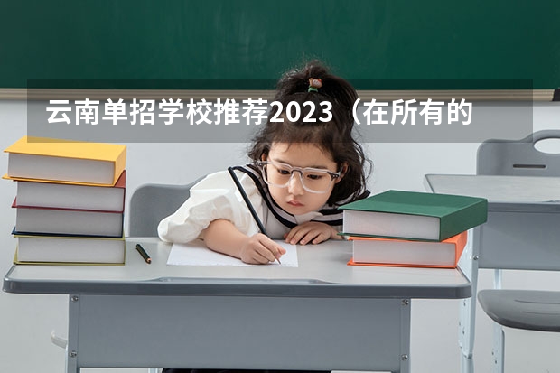 云南单招学校推荐2023（在所有的云南省单招学校中,商务英语公办学校有哪几个）