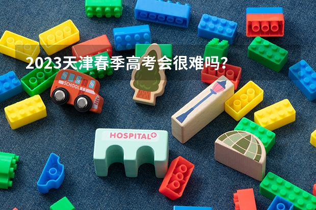 2023天津春季高考会很难吗？