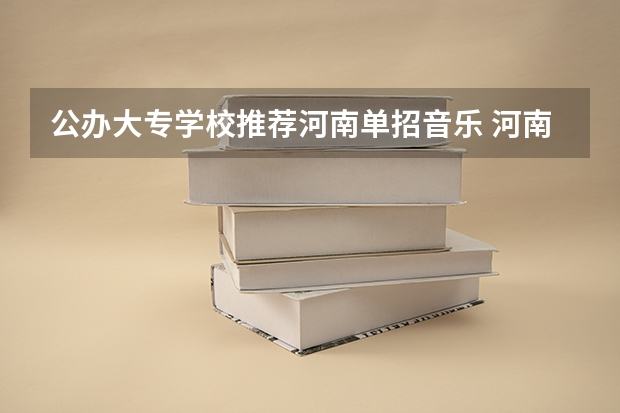 公办大专学校推荐河南单招音乐 河南比较好的公办大专院校