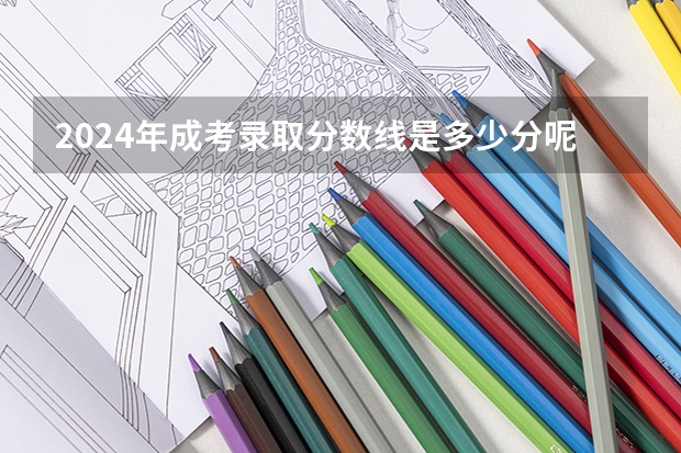 2024年成考录取分数线是多少分呢？