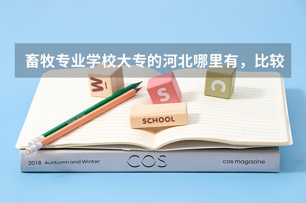 畜牧专业学校大专的河北哪里有，比较好的
