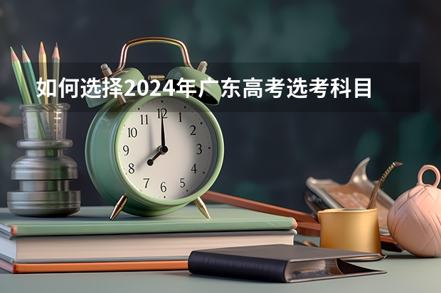 如何选择2024年广东高考选考科目？