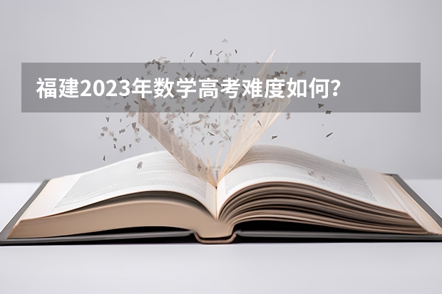 福建2023年数学高考难度如何？