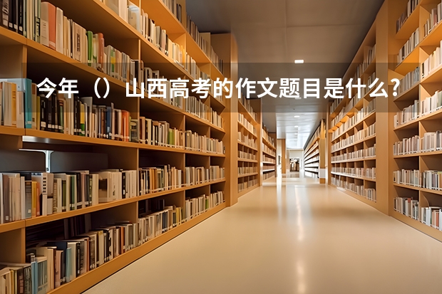 今年（）山西高考的作文题目是什么?