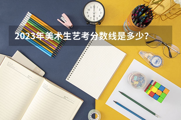 2023年美术生艺考分数线是多少？