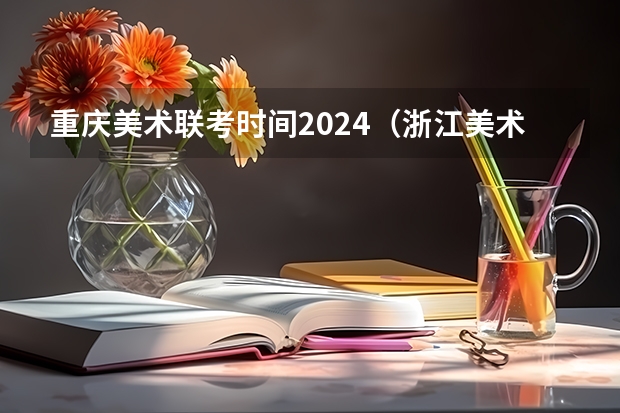 重庆美术联考时间2024（浙江美术联考2024时间）