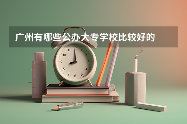 广州有哪些公办大专学校比较好的