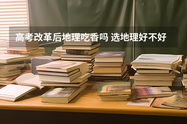高考改革后地理吃香吗 选地理好不好