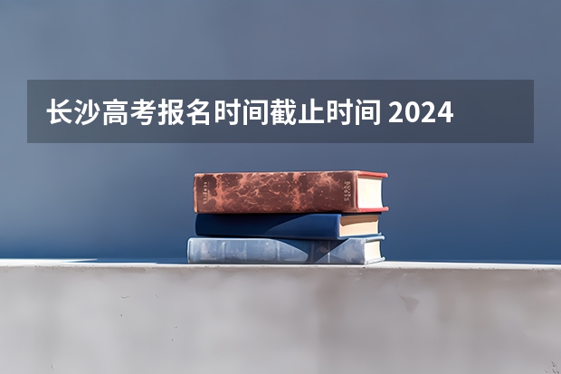 长沙高考报名时间截止时间 2024春季高考报名时间