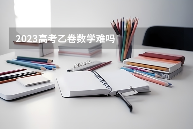 2023高考乙卷数学难吗