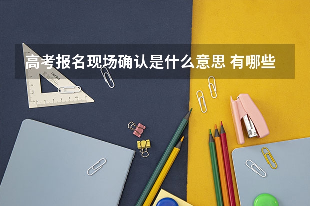 高考报名现场确认是什么意思 有哪些注意事项