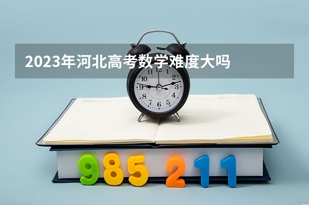 2023年河北高考数学难度大吗