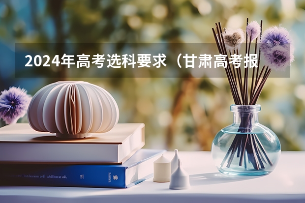 2024年高考选科要求（甘肃高考报名条件）