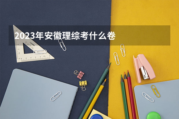 2023年安徽理综考什么卷