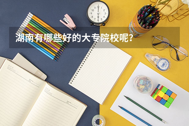 湖南有哪些好的大专院校呢？
