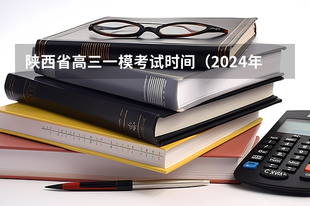 陕西省高三一模考试时间（2024年高考一模考试时间）