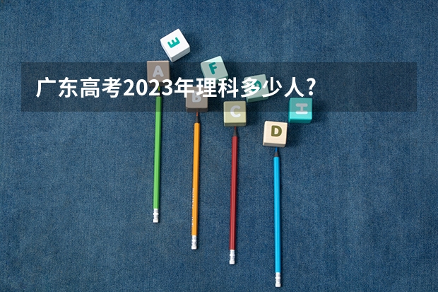 广东高考2023年理科多少人?