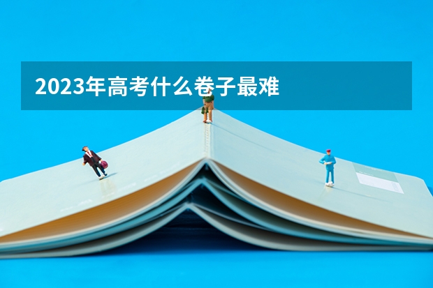2023年高考什么卷子最难