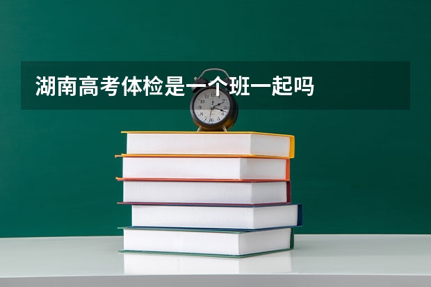 湖南高考体检是一个班一起吗