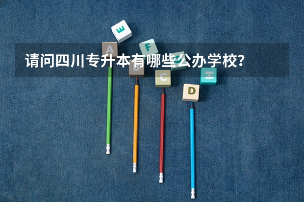 请问四川专升本有哪些公办学校?