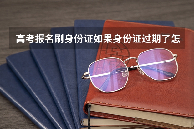 高考报名刷身份证如果身份证过期了怎么办?