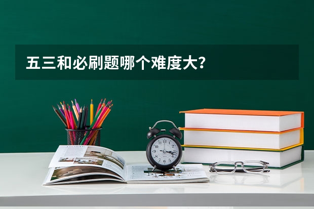五三和必刷题哪个难度大？