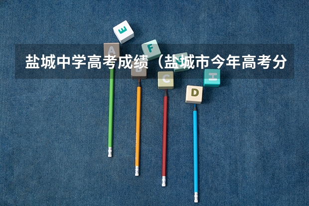 盐城中学高考成绩（盐城市今年高考分数排名）