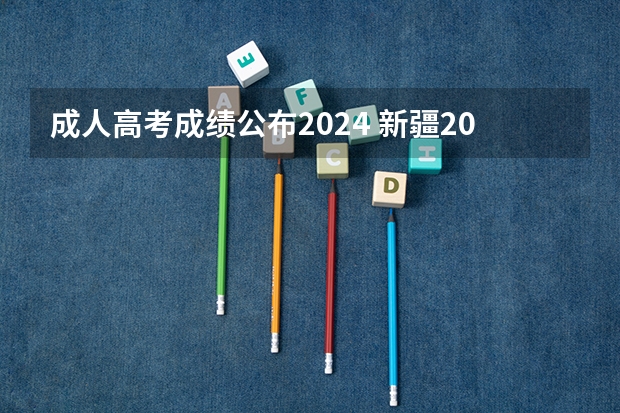 成人高考成绩公布2024 新疆2023年成考本科出成绩的时间 啥时候公布？