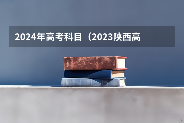 2024年高考科目（2023陕西高考是全国几卷）