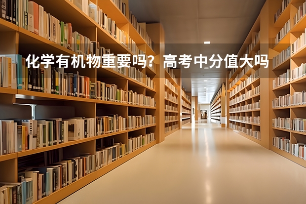 化学有机物重要吗？高考中分值大吗