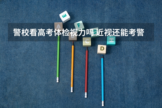 警校看高考体检视力吗 近视还能考警校吗