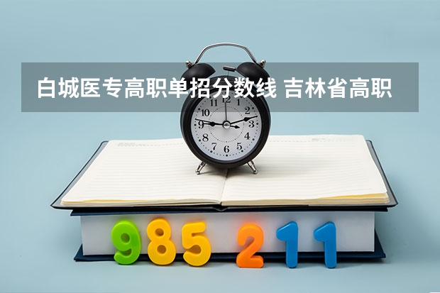 白城医专高职单招分数线 吉林省高职单招录取控制线