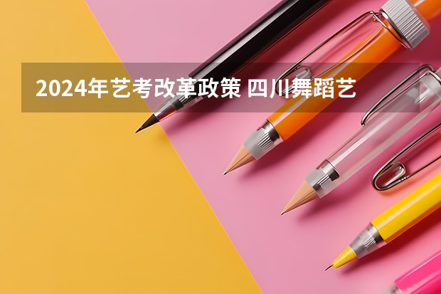 2024年艺考改革政策 四川舞蹈艺考时间2024