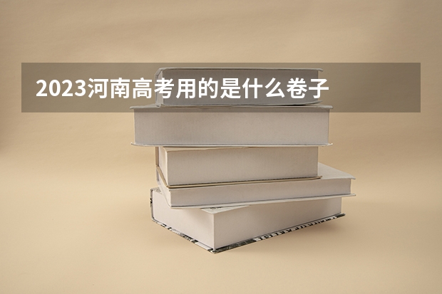 2023河南高考用的是什么卷子