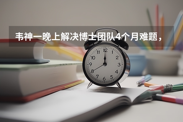 韦神一晚上解决博士团队4个月难题，“韦神”真的那么神吗？