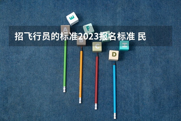 招飞行员的标准2023报名标准 民航招飞行员的标准2023报名标准