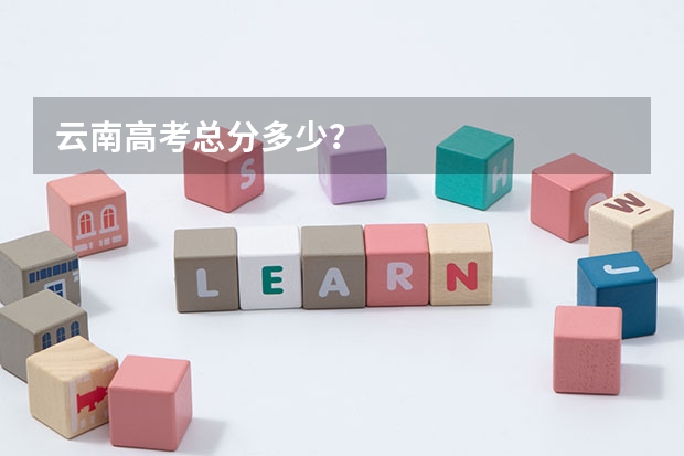 云南高考总分多少？