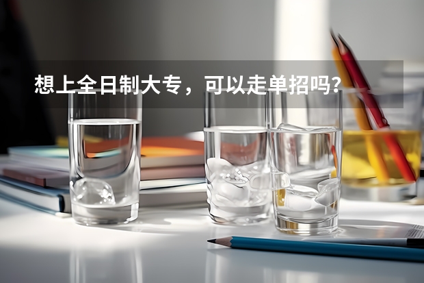想上全日制大专，可以走单招吗？