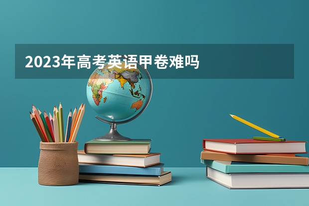 2023年高考英语甲卷难吗