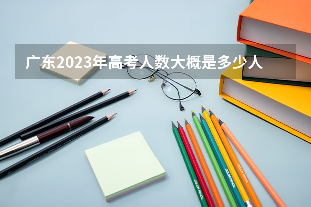 广东2023年高考人数大概是多少人